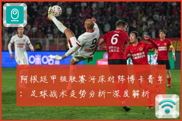 阿根廷甲级联赛河床对阵博卡青年：足球战术走势分析-深度解析