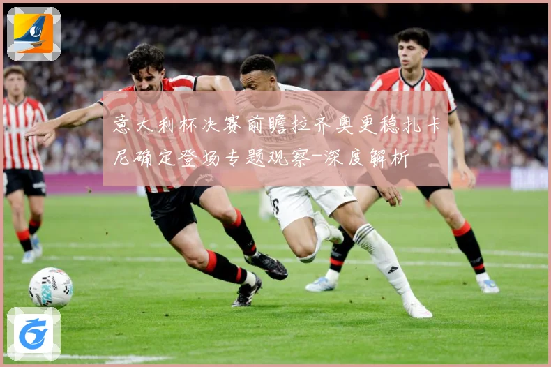 意大利杯决赛前瞻拉齐奥更稳扎卡尼确定登场专题观察-深度解析