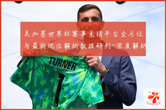 美加墨世界杯赛事竞猜平台全方位与最新玩法解析数据研判-深度解析