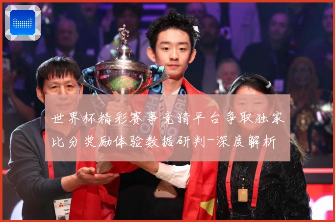 世界杯精彩赛事竞猜平台争取独家比分奖励体验数据研判-深度解析