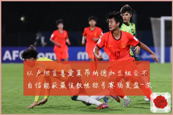 以卢坦言喜爱莱昂纳德加兰组合不自信能获最佳教练称号赛场复盘-深度解析