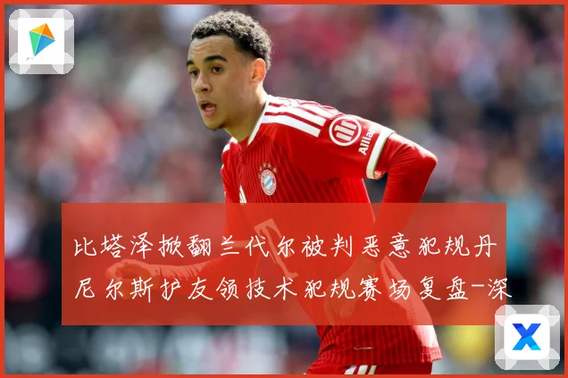 比塔泽掀翻兰代尔被判恶意犯规丹尼尔斯护友领技术犯规赛场复盘-深度解析