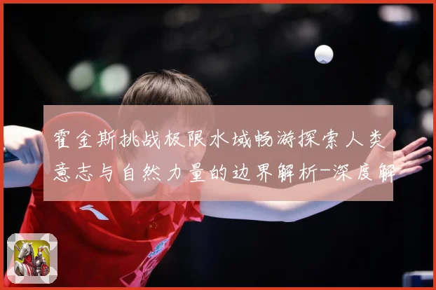 霍金斯挑战极限水域畅游探索人类意志与自然力量的边界解析-深度解析