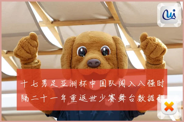 十七男足亚洲杯中国队闯入八强时隔二十一年重返世少赛舞台数据研判-深度解析
