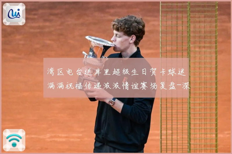 湾区电台送库里超级生日贺卡球迷满满祝福传递浓浓情谊赛场复盘-深度解析