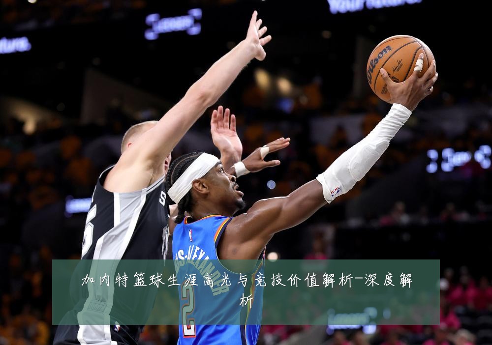 加内特篮球生涯高光与竞技价值解析-深度解析