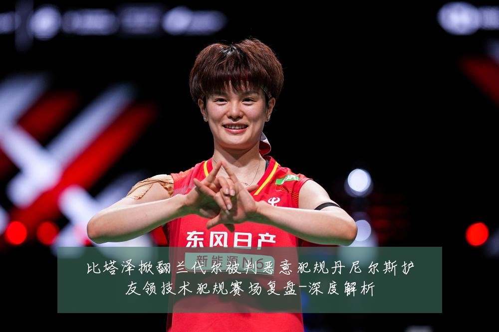 比塔泽掀翻兰代尔被判恶意犯规丹尼尔斯护友领技术犯规赛场复盘-深度解析