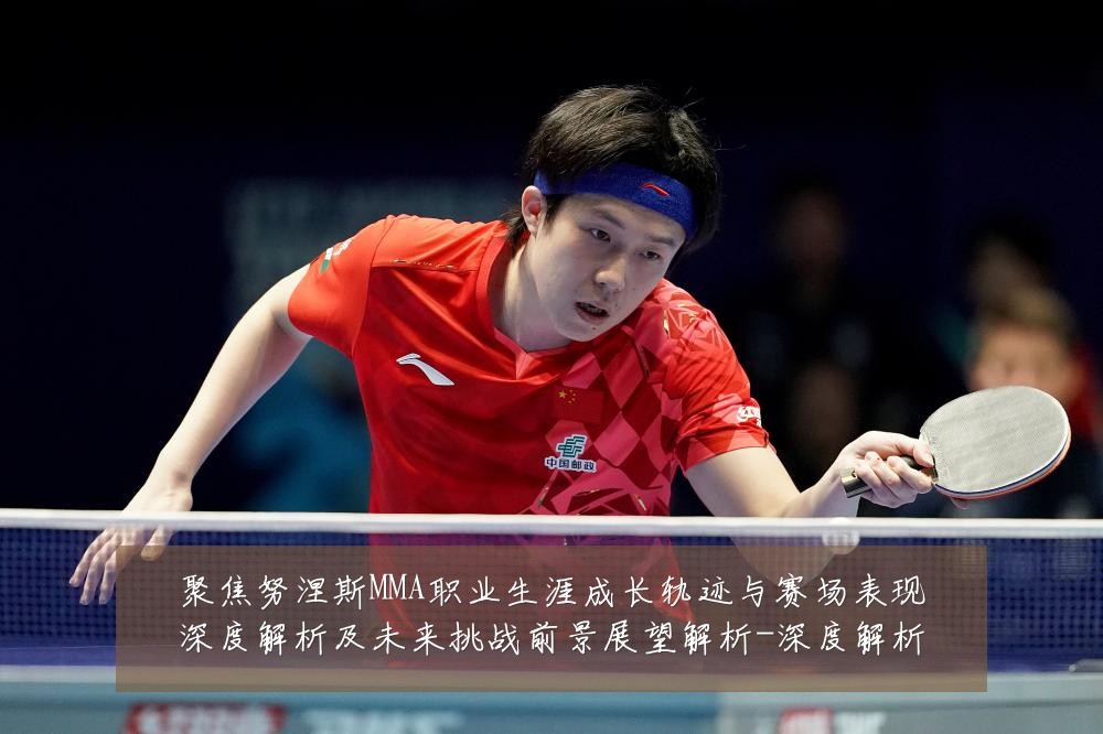 聚焦努涅斯MMA职业生涯成长轨迹与赛场表现深度解析及未来挑战前景展望解析-深度解析