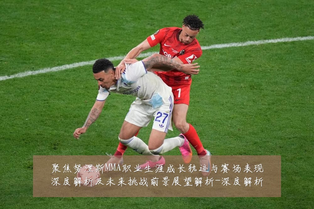 聚焦努涅斯MMA职业生涯成长轨迹与赛场表现深度解析及未来挑战前景展望解析-深度解析