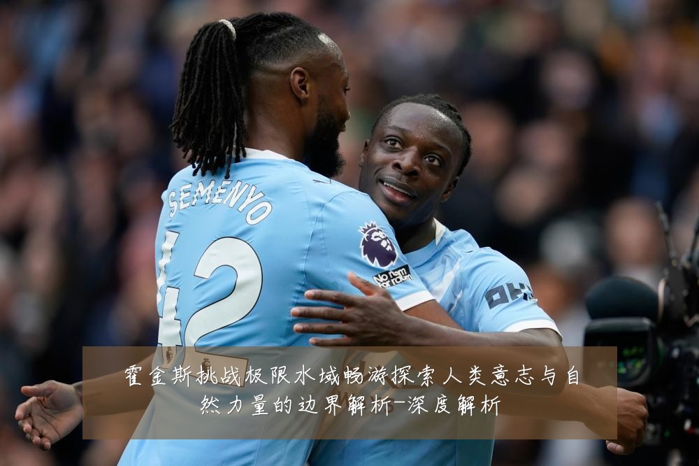 霍金斯挑战极限水域畅游探索人类意志与自然力量的边界解析-深度解析