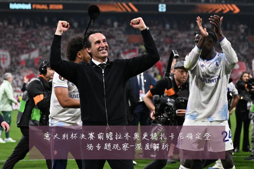 意大利杯决赛前瞻拉齐奥更稳扎卡尼确定登场专题观察-深度解析