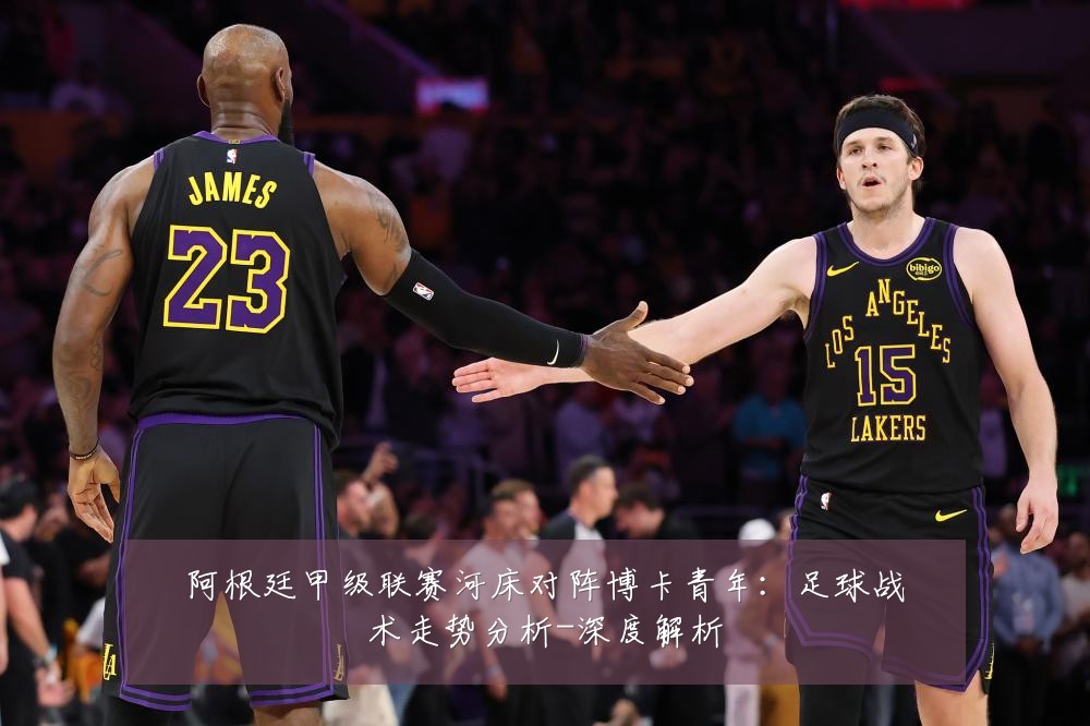阿根廷甲级联赛河床对阵博卡青年:足球战术走势分析-深度解析